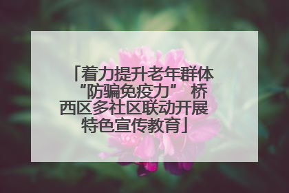 着力提升老年群体“防骗免疫力” 桥西区多社区联动开展特色宣传教育